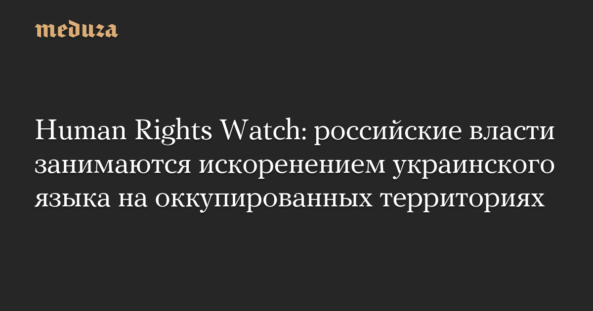 Human Rights Watch: российские власти занимаются искоренением украинского языка на оккупированных территориях