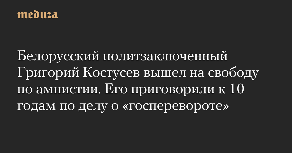 Белорусский политзаключенный Григорий Костусев вышел на свободу по амнистии. Его приговорили к 10 годам по делу о «госперевороте»