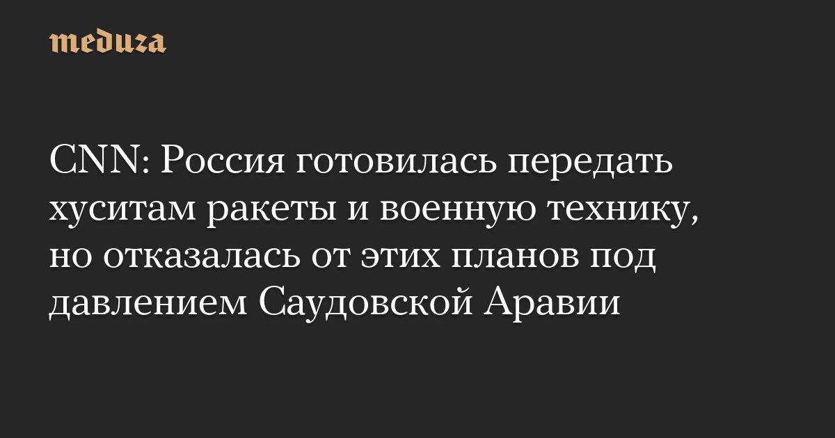 CNN: Россия готовилась передать хуситам ракеты и военную технику, но отказалась от этих планов под давлением Саудовской Аравии