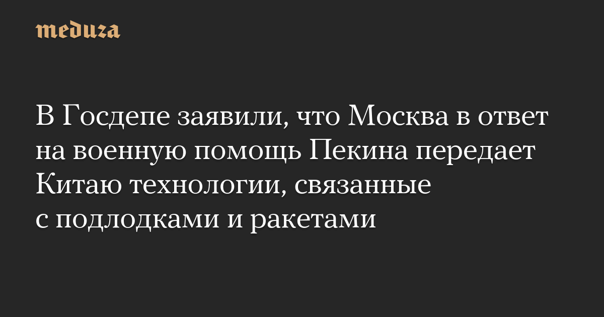 В Госдепе заявили, что Москва в ответ на военную помощь Пекина передает Китаю технологии, связанные с подлодками и ракетами